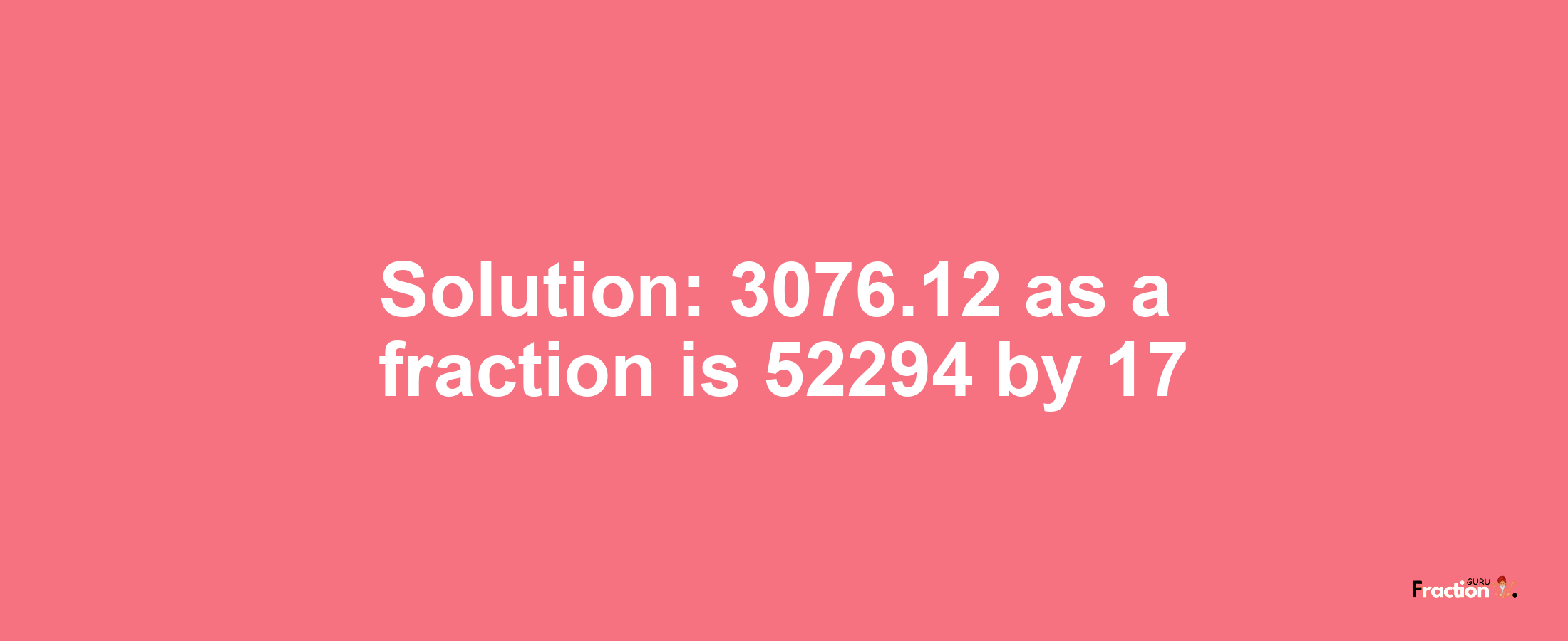 Solution:3076.12 as a fraction is 52294/17